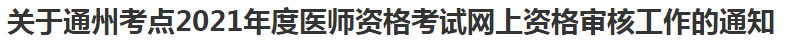 關(guān)于通州考點2021年度醫(yī)師資格考試網(wǎng)上資格審核工作的通知