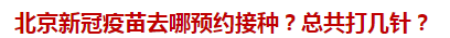 北京新冠疫苗去哪預(yù)約接種？總共打幾針？