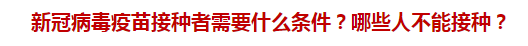 新冠病毒疫苗接種者需要什么條件？哪些人不能接種？