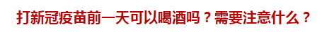 打新冠疫苗前一天可以喝酒嗎？需要注意什么？