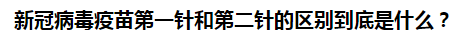 新冠病毒疫苗第一針和第二針的區(qū)別到底是什么？