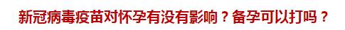 新冠病毒疫苗對懷孕有沒有影響？備孕可以打嗎？