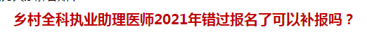 鄉(xiāng)村全科執(zhí)業(yè)助理醫(yī)師2021年錯過報名了可以補(bǔ)報嗎？