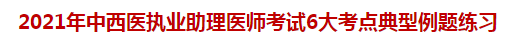 2021年中西醫(yī)執(zhí)業(yè)助理醫(yī)師考試6大考點典型例題練習(xí)