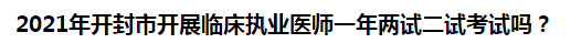 2021年開封市開展臨床執(zhí)業(yè)醫(yī)師一年兩試二試考試嗎？