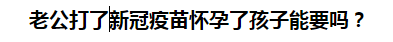 老公打了新冠疫苗懷孕了孩子能要嗎？