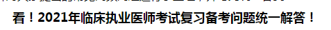 看！2021年臨床執(zhí)業(yè)醫(yī)師考試復(fù)習(xí)備考問題統(tǒng)一解答！