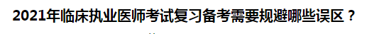 2021年臨床執(zhí)業(yè)醫(yī)師考試復習備考需要規(guī)避哪些誤區(qū)？