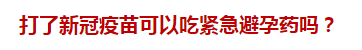 打了新冠疫苗可以吃緊急避孕藥嗎？