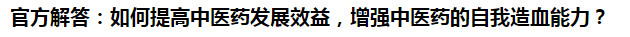 官方解答：如何提高中醫(yī)藥發(fā)展效益，增強中醫(yī)藥的自我造血能力？