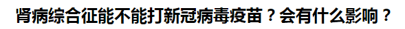 腎病綜合征能不能打新冠病毒疫苗？會(huì)有什么影響？