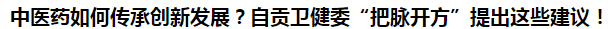 中醫(yī)藥如何傳承創(chuàng)新發(fā)展？自貢衛(wèi)健委“把脈開方”提出這些建議！