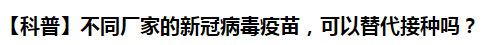 【科普】不同廠家的新冠病毒疫苗，可以替代接種嗎？