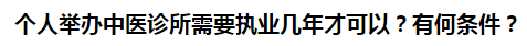 個人舉辦中醫(yī)診所需要執(zhí)業(yè)幾年才可以？有何條件？