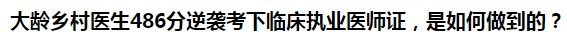 大齡鄉(xiāng)村醫(yī)生486分逆襲考下臨床執(zhí)業(yè)醫(yī)師證，是如何做到的？