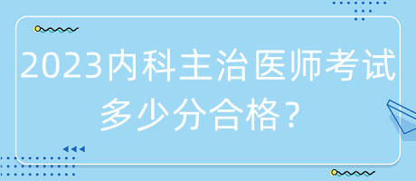 2023年內(nèi)科主治醫(yī)師考試多少分合格？