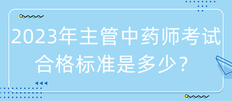 2023年主管中藥師考試合格標(biāo)準(zhǔn)是多少？