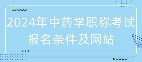 2024年中藥學(xué)職稱考試報名條件是什么？在哪里報名？