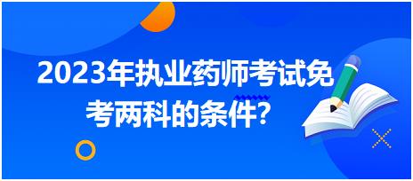 2023年執(zhí)業(yè)藥師考試免考兩科的條件 內(nèi)蒙古？