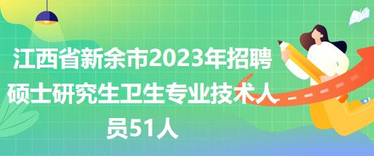 江西省新余市2023年招聘碩士研究生衛(wèi)生專業(yè)技術人員51人