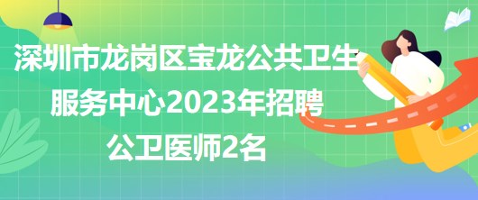 深圳市龍崗區(qū)寶龍公共衛(wèi)生服務中心2023年招聘公衛(wèi)醫(yī)師2名