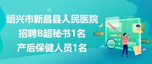 浙江省紹興市新昌縣人民醫(yī)院招聘B超秘書1名、產(chǎn)后保健人員1名