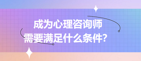 成為心理咨詢師需要滿足什么條件？