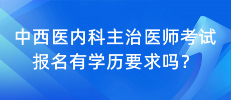 中西醫(yī)內(nèi)科主治醫(yī)師考試報(bào)名有學(xué)歷要求嗎？