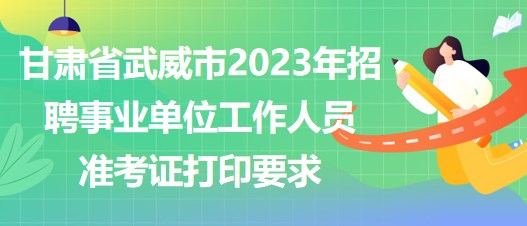 甘肅省武威市2023年招聘事業(yè)單位工作人員準考證打印要求