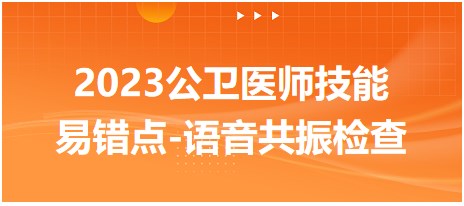 2023公衛(wèi)醫(yī)師技能易錯點(diǎn)-語音共振檢查