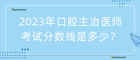 2023年口腔主治醫(yī)師考試分數(shù)線是多少？