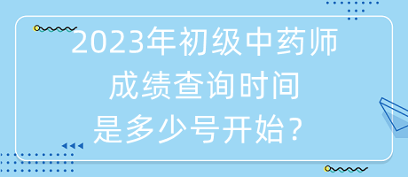 2023年初級中藥師成績查詢時間是多少號開始？