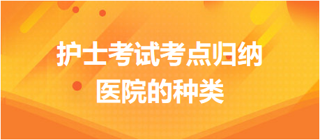 醫(yī)院的種類-2024護(hù)士考試考點(diǎn)歸納