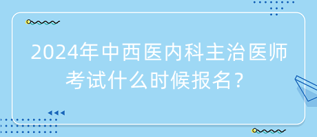 2024年中西醫(yī)內(nèi)科主治醫(yī)師考試什么時(shí)候報(bào)名？