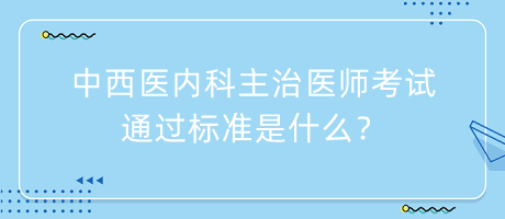 中西醫(yī)內(nèi)科主治醫(yī)師考試通過標(biāo)準是什么？