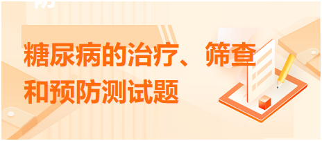 糖尿病的治療、篩查和預(yù)防測試題