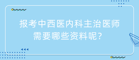 報考中西醫(yī)內(nèi)科主治醫(yī)師需要哪些資料呢？