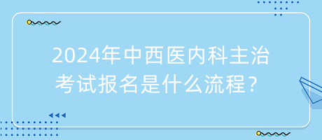 2024年中西醫(yī)內(nèi)科主治考試報(bào)名是什么流程？