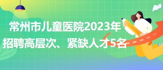 江蘇省常州市兒童醫(yī)院2023年招聘高層次、緊缺人才5名