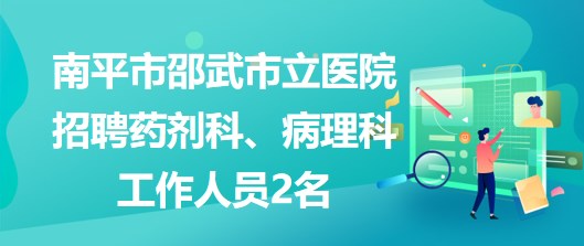 福建省南平市邵武市立醫(yī)院招聘藥劑科、病理科工作人員2名