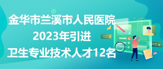 金華市蘭溪市人民醫(yī)院2023年引進衛(wèi)生專業(yè)技術(shù)人才12名