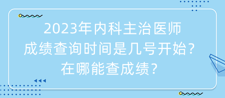 2023年內(nèi)科主治醫(yī)師成績查詢時間是幾號開始？在哪能查成績？