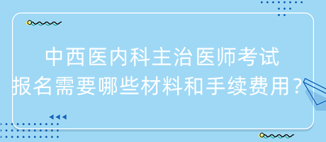 中西醫(yī)內(nèi)科主治醫(yī)師考試報(bào)名需要哪些材料和手續(xù)費(fèi)用？