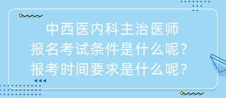 中西醫(yī)內(nèi)科主治醫(yī)師報名考試條件是什么呢？報考時間要求是什么呢？