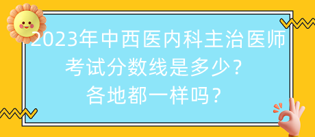 2023年中西醫(yī)內(nèi)科主治醫(yī)師考試分?jǐn)?shù)線是多少？各地都一樣嗎？