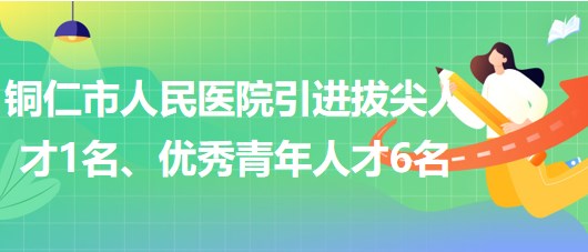 貴州省銅仁市人民醫(yī)院引進(jìn)拔尖人才1名、優(yōu)秀青年人才6名