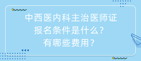 中西醫(yī)內(nèi)科主治醫(yī)師證報名條件是什么？有哪些費用？