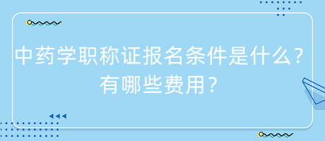 中藥學(xué)職稱證報(bào)名條件是什么？有哪些費(fèi)用？