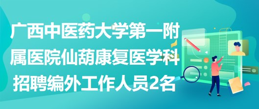 廣西中醫(yī)藥大學第一附屬醫(yī)院仙葫康復醫(yī)學科招聘編外工作人員2名