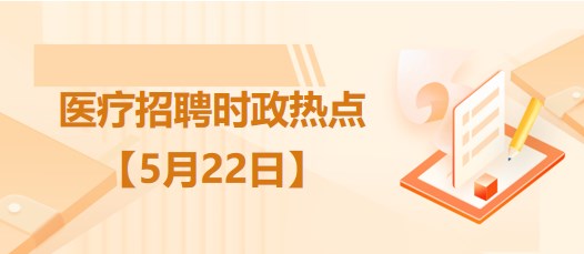 醫(yī)療衛(wèi)生招聘時事政治：2023年5月22日時政熱點(diǎn)整理